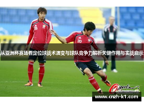 从亚洲杯赛场看定位球战术演变与球队竞争力解析关键作用与实战启示 从亚洲杯赛场看定位球战术演变与球队竞争力解析关键作用与实战启示
