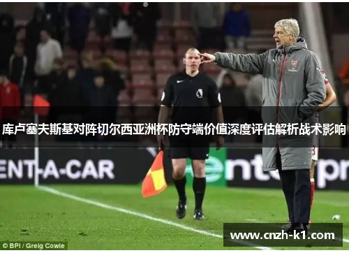 库卢塞夫斯基对阵切尔西亚洲杯防守端价值深度评估解析战术影响
