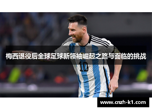 梅西退役后全球足球新领袖崛起之路与面临的挑战