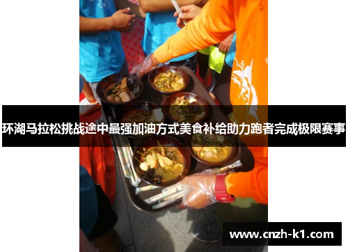 环湖马拉松挑战途中最强加油方式美食补给助力跑者完成极限赛事
