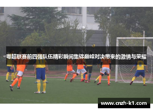 粤超联赛前四强队伍精彩瞬间集锦巅峰对决带来的激情与荣耀
