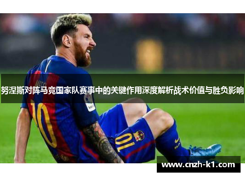 努涅斯对阵马竞国家队赛事中的关键作用深度解析战术价值与胜负影响