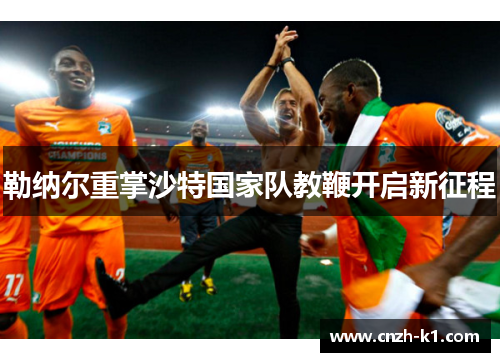 勒纳尔重掌沙特国家队教鞭开启新征程