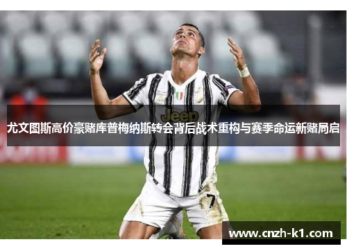 尤文图斯高价豪赌库普梅纳斯转会背后战术重构与赛季命运新赌局启