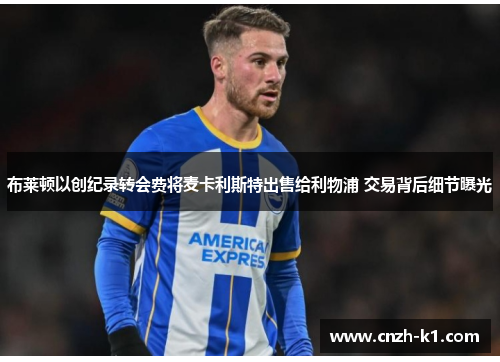 布莱顿以创纪录转会费将麦卡利斯特出售给利物浦 交易背后细节曝光