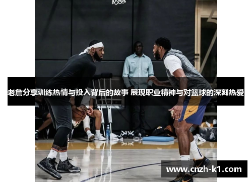 老詹分享训练热情与投入背后的故事 展现职业精神与对篮球的深刻热爱