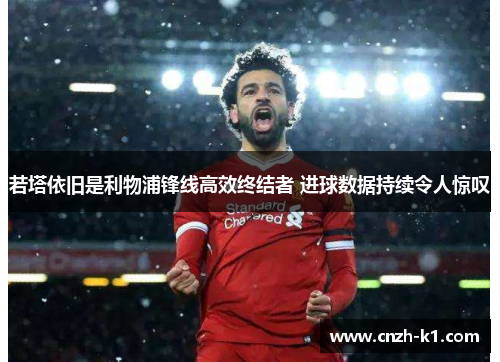 若塔依旧是利物浦锋线高效终结者 进球数据持续令人惊叹