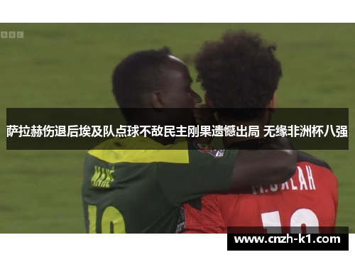 萨拉赫伤退后埃及队点球不敌民主刚果遗憾出局 无缘非洲杯八强