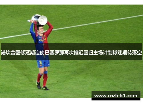 诺坎普翻修延期迫使巴塞罗那再次推迟回归主场计划球迷期待落空