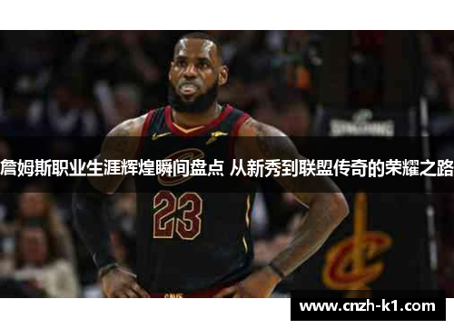 詹姆斯职业生涯辉煌瞬间盘点 从新秀到联盟传奇的荣耀之路