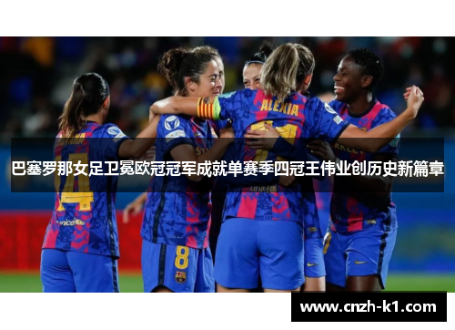 巴塞罗那女足卫冕欧冠冠军成就单赛季四冠王伟业创历史新篇章 巴塞罗那女足卫冕欧冠冠军成就单赛季四冠王伟业创历史新篇章