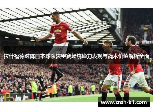 拉什福德对阵日本球队法甲赛场统治力表现与战术价值解析全面 拉什福德对阵日本球队法甲赛场统治力表现与战术价值解析全面