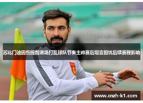 苏比门迪因伤提前退场打乱球队节奏主帅赛后坦言担忧后续赛程影响 苏比门迪因伤提前退场打乱球队节奏主帅赛后坦言担忧后续赛程影响